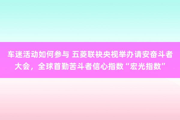 车迷活动如何参与 五菱联袂央视举办请安奋斗者大会，全球首勤苦斗者信心指数“宏光指数”