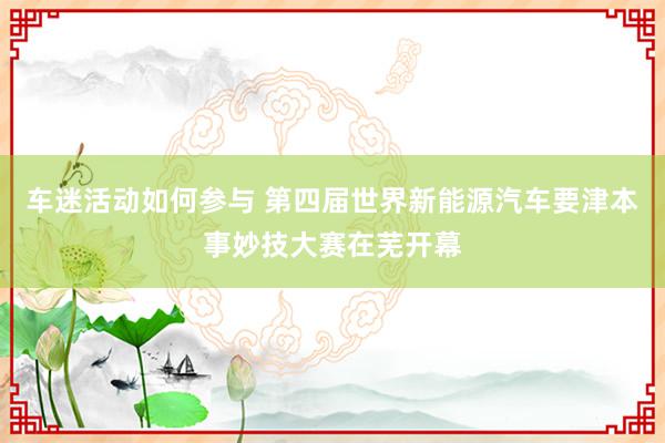 车迷活动如何参与 第四届世界新能源汽车要津本事妙技大赛在芜开幕