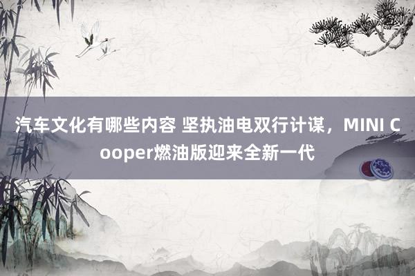 汽车文化有哪些内容 坚执油电双行计谋，MINI Cooper燃油版迎来全新一代