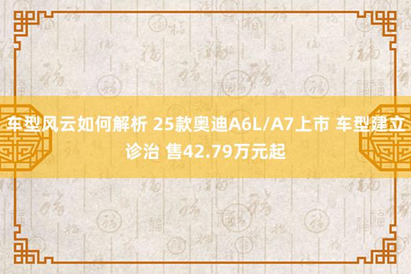 车型风云如何解析 25款奥迪A6L/A7上市 车型建立诊治 售42.79万元起