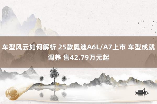 车型风云如何解析 25款奥迪A6L/A7上市 车型成就调养 售42.79万元起