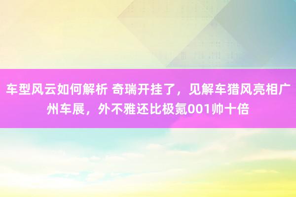 车型风云如何解析 奇瑞开挂了，见解车猎风亮相广州车展，外不雅还比极氪001帅十倍