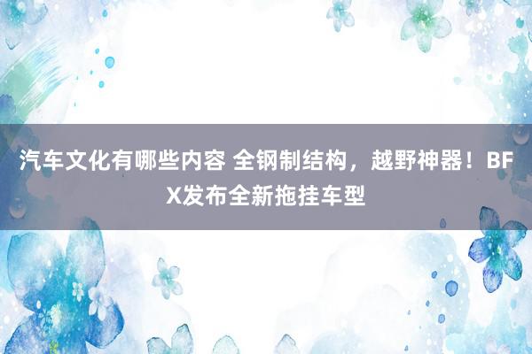 汽车文化有哪些内容 全钢制结构，越野神器！BFX发布全新拖挂车型