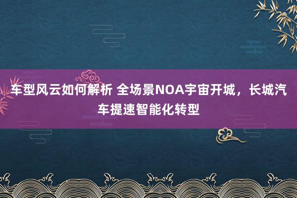 车型风云如何解析 全场景NOA宇宙开城，长城汽车提速智能化转型