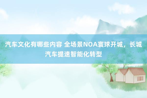 汽车文化有哪些内容 全场景NOA寰球开城，长城汽车提速智能化转型