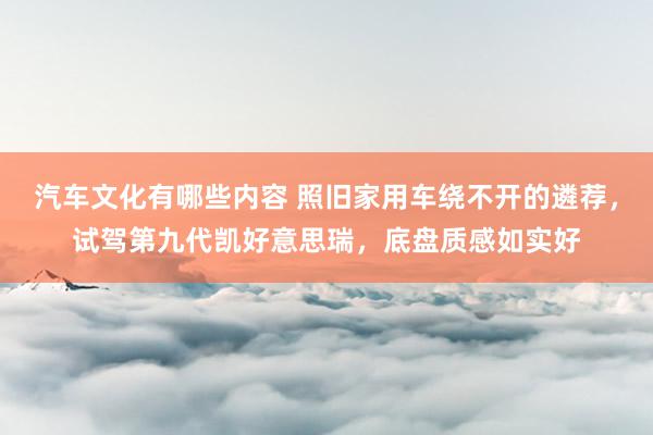 汽车文化有哪些内容 照旧家用车绕不开的遴荐，试驾第九代凯好意思瑞，底盘质感如实好