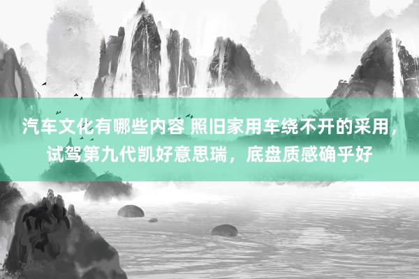 汽车文化有哪些内容 照旧家用车绕不开的采用，试驾第九代凯好意思瑞，底盘质感确乎好