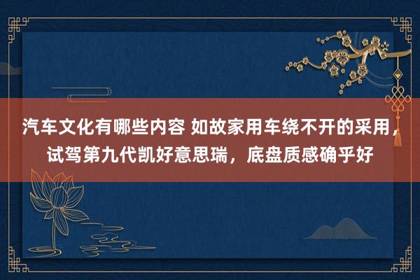 汽车文化有哪些内容 如故家用车绕不开的采用，试驾第九代凯好意思瑞，底盘质感确乎好