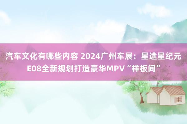 汽车文化有哪些内容 2024广州车展：星途星纪元E08全新规划打造豪华MPV“样板间”