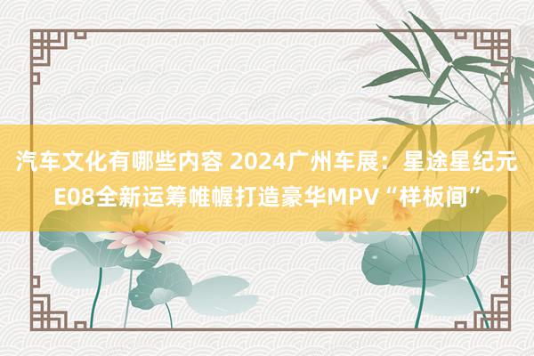 汽车文化有哪些内容 2024广州车展：星途星纪元E08全新运筹帷幄打造豪华MPV“样板间”