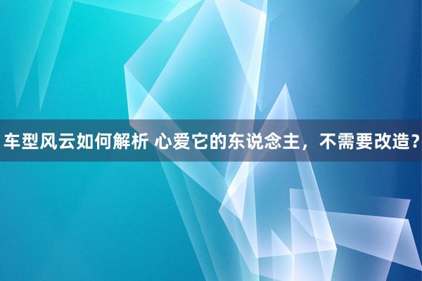 车型风云如何解析 心爱它的东说念主，不需要改造？