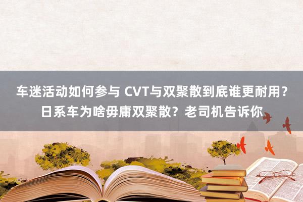 车迷活动如何参与 CVT与双聚散到底谁更耐用？日系车为啥毋庸双聚散？老司机告诉你