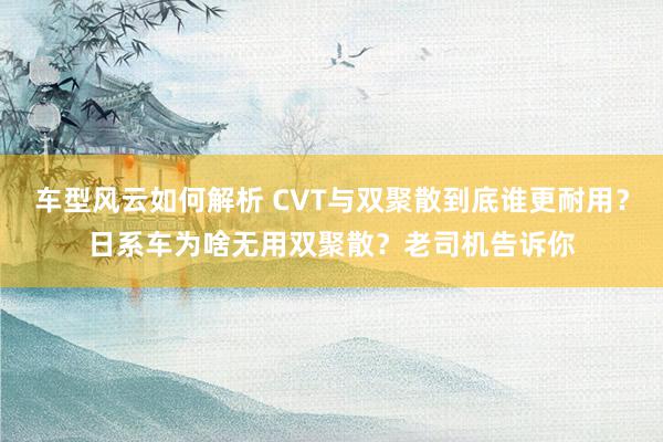 车型风云如何解析 CVT与双聚散到底谁更耐用？日系车为啥无用双聚散？老司机告诉你