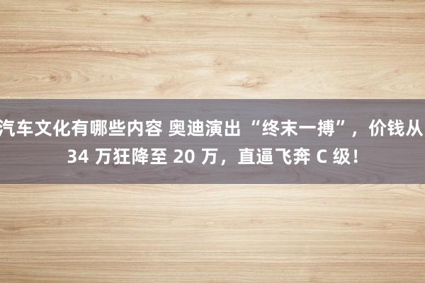 汽车文化有哪些内容 奥迪演出 “终末一搏”，价钱从 34 万狂降至 20 万，直逼飞奔 C 级！