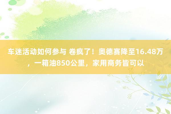 车迷活动如何参与 卷疯了！奥德赛降至16.48万，一箱油850公里，家用商务皆可以