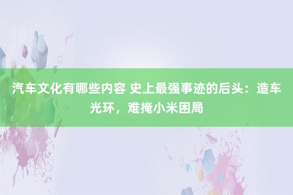 汽车文化有哪些内容 史上最强事迹的后头：造车光环，难掩小米困局