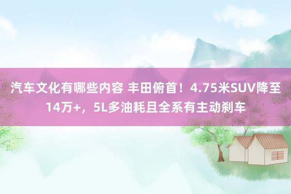 汽车文化有哪些内容 丰田俯首！4.75米SUV降至14万+，5L多油耗且全系有主动刹车