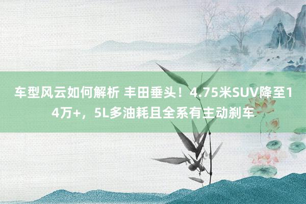 车型风云如何解析 丰田垂头！4.75米SUV降至14万+，5L多油耗且全系有主动刹车