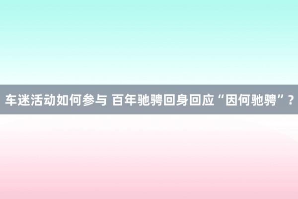 车迷活动如何参与 百年驰骋回身回应“因何驰骋”？