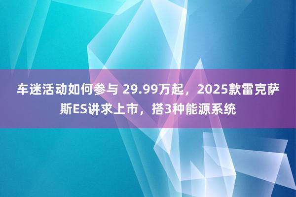 车迷活动如何参与 29.99万起，2025款雷克萨斯ES讲求上市，搭3种能源系统