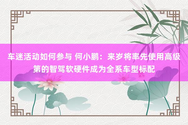 车迷活动如何参与 何小鹏：来岁将率先使用高级第的智驾软硬件成为全系车型标配