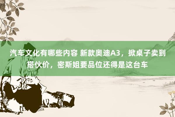 汽车文化有哪些内容 新款奥迪A3，掀桌子卖到搭伙价，密斯姐要品位还得是这台车