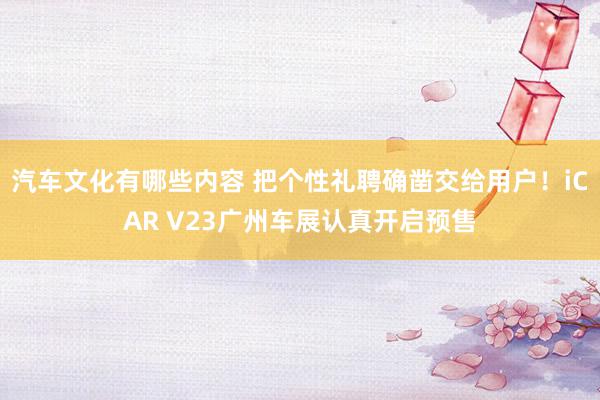 汽车文化有哪些内容 把个性礼聘确凿交给用户！iCAR V23广州车展认真开启预售