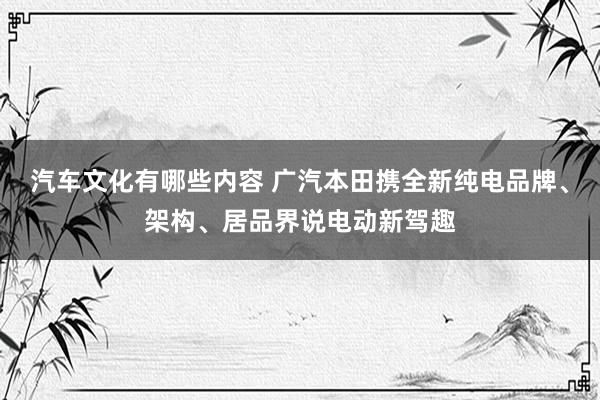 汽车文化有哪些内容 广汽本田携全新纯电品牌、架构、居品界说电动新驾趣