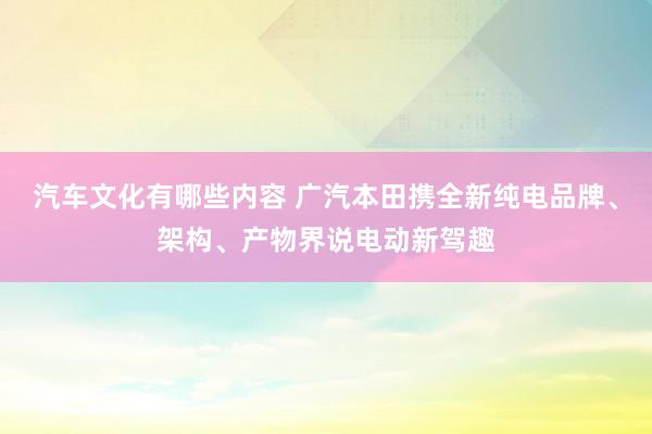 汽车文化有哪些内容 广汽本田携全新纯电品牌、架构、产物界说电动新驾趣