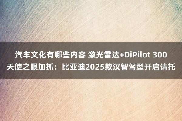 汽车文化有哪些内容 激光雷达+DiPilot 300天使之眼加抓：比亚迪2025款汉智驾型开启请托