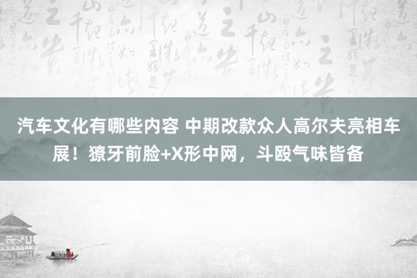 汽车文化有哪些内容 中期改款众人高尔夫亮相车展！獠牙前脸+X形中网，斗殴气味皆备