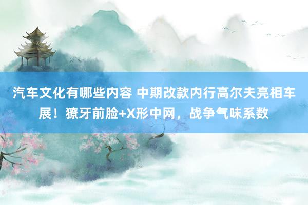 汽车文化有哪些内容 中期改款内行高尔夫亮相车展！獠牙前脸+X形中网，战争气味系数