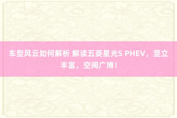 车型风云如何解析 解读五菱星光S PHEV，竖立丰富，空间广博！