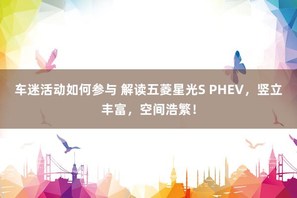 车迷活动如何参与 解读五菱星光S PHEV，竖立丰富，空间浩繁！