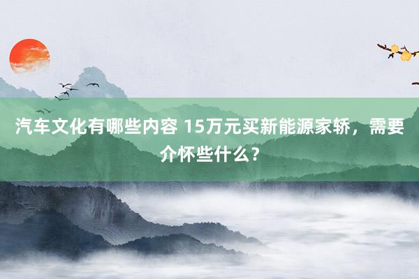 汽车文化有哪些内容 15万元买新能源家轿，需要介怀些什么？