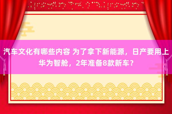 汽车文化有哪些内容 为了拿下新能源，日产要用上华为智舱，2年准备8款新车？