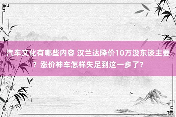 汽车文化有哪些内容 汉兰达降价10万没东谈主要？涨价神车怎样失足到这一步了？