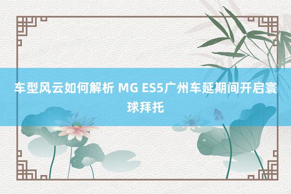 车型风云如何解析 MG ES5广州车延期间开启寰球拜托