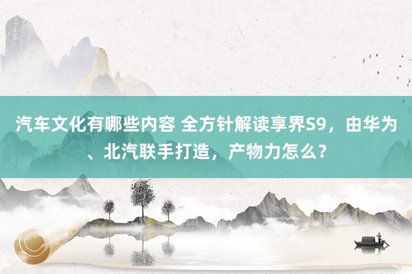 汽车文化有哪些内容 全方针解读享界S9，由华为、北汽联手打造，产物力怎么？