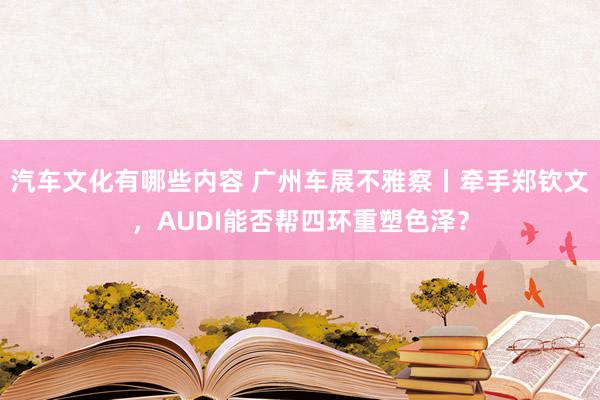 汽车文化有哪些内容 广州车展不雅察丨牵手郑钦文，AUDI能否帮四环重塑色泽？