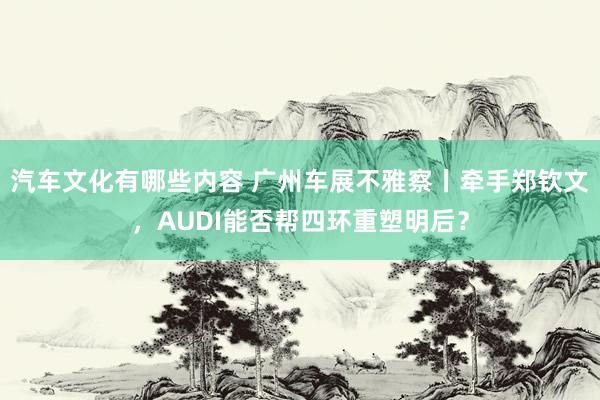 汽车文化有哪些内容 广州车展不雅察丨牵手郑钦文，AUDI能否帮四环重塑明后？