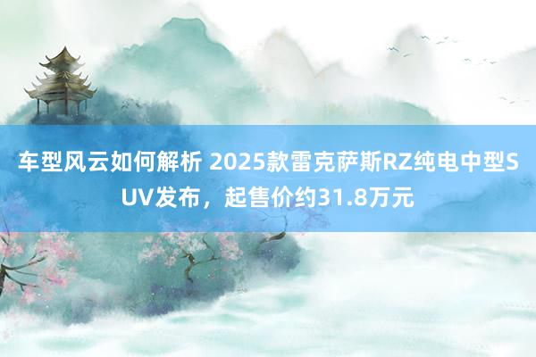 车型风云如何解析 2025款雷克萨斯RZ纯电中型SUV发布，起售价约31.8万元