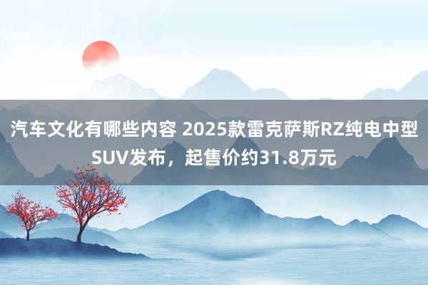 汽车文化有哪些内容 2025款雷克萨斯RZ纯电中型SUV发布，起售价约31.8万元