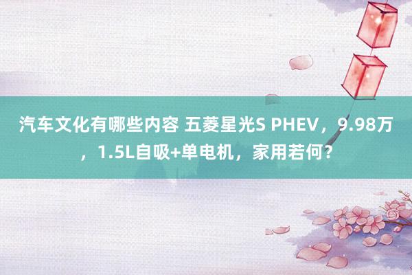 汽车文化有哪些内容 五菱星光S PHEV，9.98万，1.5L自吸+单电机，家用若何？