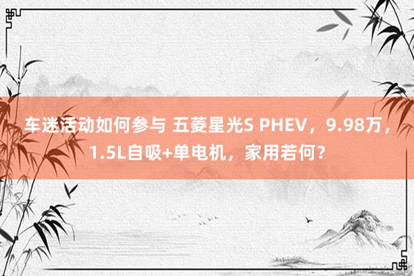 车迷活动如何参与 五菱星光S PHEV，9.98万，1.5L自吸+单电机，家用若何？