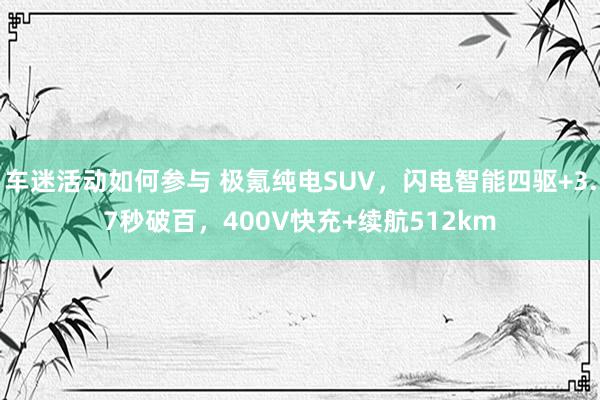 车迷活动如何参与 极氪纯电SUV，闪电智能四驱+3.7秒破百，400V快充+续航512km