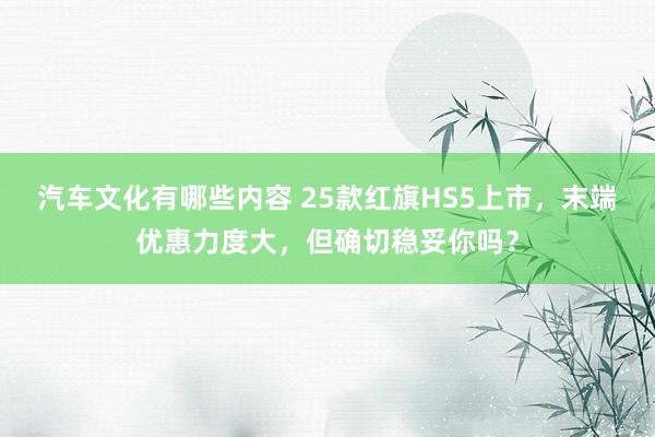 汽车文化有哪些内容 25款红旗HS5上市，末端优惠力度大，但确切稳妥你吗？