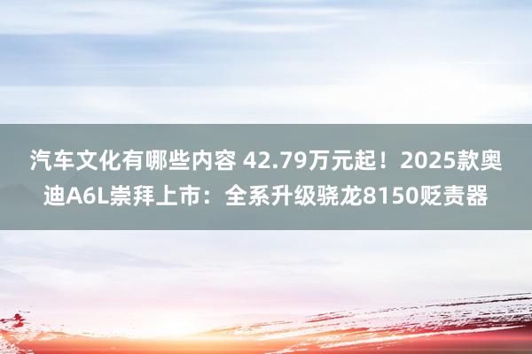 汽车文化有哪些内容 42.79万元起！2025款奥迪A6L崇拜上市：全系升级骁龙8150贬责器