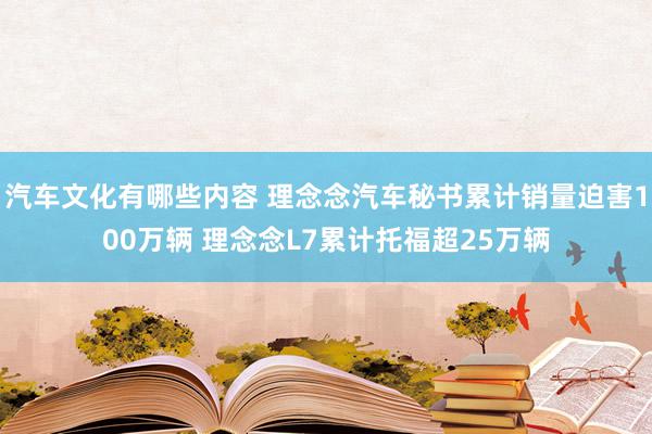 汽车文化有哪些内容 理念念汽车秘书累计销量迫害100万辆 理念念L7累计托福超25万辆