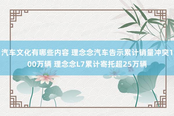 汽车文化有哪些内容 理念念汽车告示累计销量冲突100万辆 理念念L7累计寄托超25万辆